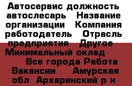 Автосервис-должность автослесарь › Название организации ­ Компания-работодатель › Отрасль предприятия ­ Другое › Минимальный оклад ­ 40 000 - Все города Работа » Вакансии   . Амурская обл.,Архаринский р-н